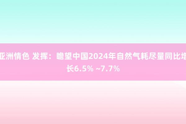 亚洲情色 发挥：瞻望中国2024年自然气耗尽量同比增长6.5% ~7.7%