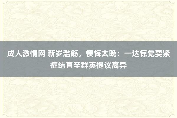 成人激情网 新岁滥觞,懊悔太晚:一达惊觉要紧症结直至群英提议离异