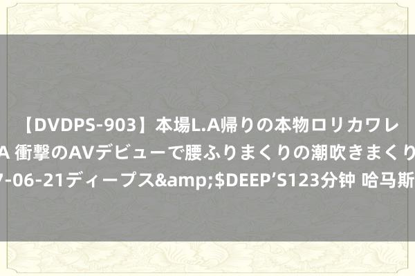 【DVDPS-903】本場L.A帰りの本物ロリカワレゲエダンサーSAKURA 衝撃のAVデビューで腰ふりまくりの潮吹きまくり！！</a>2007-06-21ディープス&$DEEP’S123分钟 哈马斯引导东说念主遇袭身一火 胡塞武装称将进行军事回话