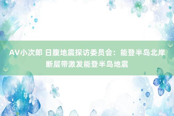 AV小次郎 日腹地震探访委员会:能登半岛北岸断层带激发能登半岛地震