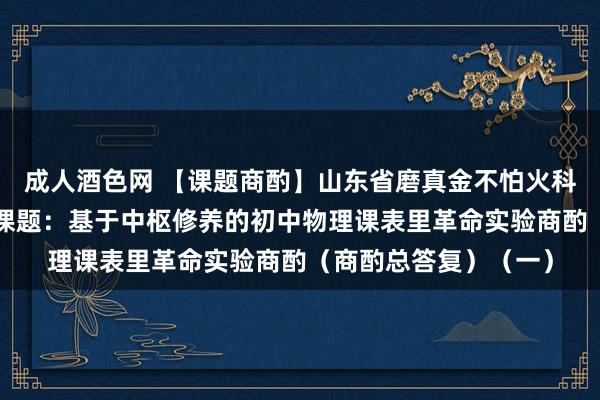 成人酒色网 【课题商酌】山东省磨真金不怕火科学“十四五”有缱绻课题：基于中枢修养的初中物理课表里革命实验商酌（商酌总答复）（一）