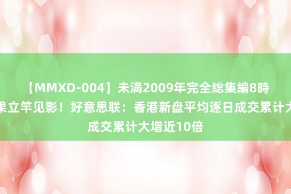 【MMXD-004】未満2009年完全総集編8時間 撤辣后果立竿见影！好意思联：香港新盘平均逐日成交累计大增近10倍
