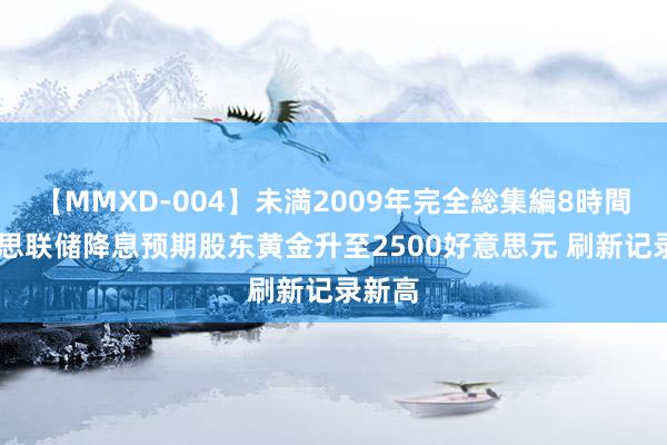 【MMXD-004】未満2009年完全総集編8時間 好意思联储降息预期股东黄金升至2500好意思元 刷新记录新高