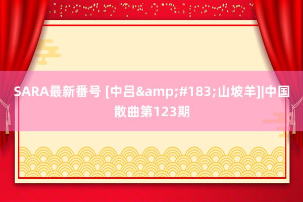 SARA最新番号 [中吕&#183;山坡羊]|中国散曲第123期