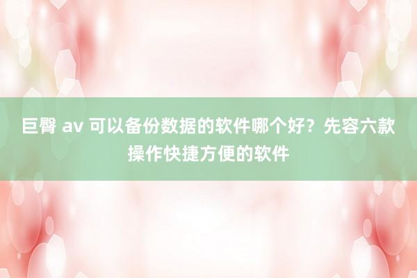 巨臀 av 可以备份数据的软件哪个好？先容六款操作快捷方便的软件