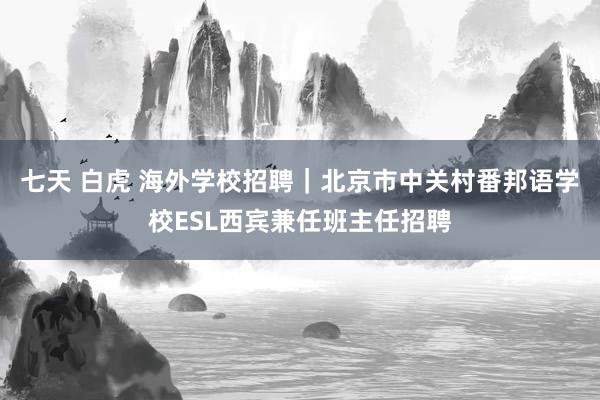 七天 白虎 海外学校招聘｜北京市中关村番邦语学校ESL西宾兼任班主任招聘