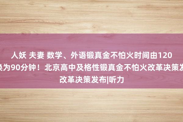 人妖 夫妻 数学、外语锻真金不怕火时间由120分钟退换为90分钟!北京高中及格性锻真金不怕火改革决策发布|听力