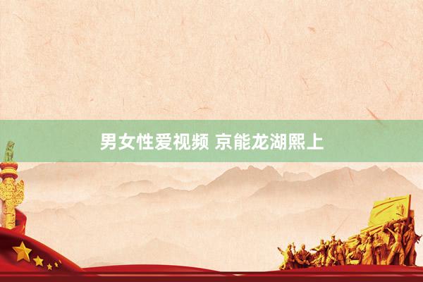 男女性爱视频 京能龙湖熙上
