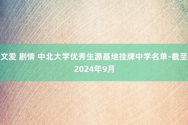 文爱 剧情 中北大学优秀生源基地挂牌中学名单-截至2024年9月