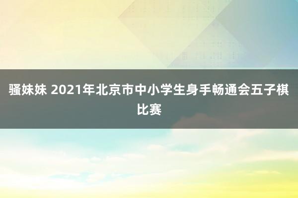 骚妹妹 2021年北京市中小学生身手畅通会五子棋比赛