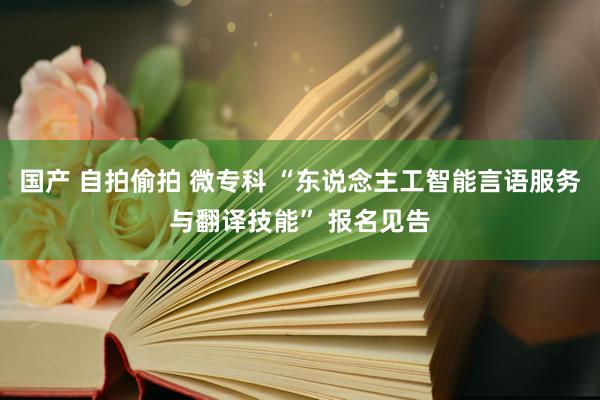 国产 自拍偷拍 微专科 “东说念主工智能言语服务与翻译技能” 报名见告