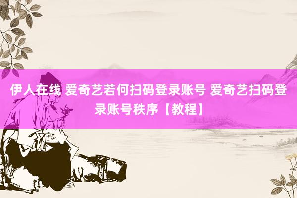 伊人在线 爱奇艺若何扫码登录账号 爱奇艺扫码登录账号秩序【教程】