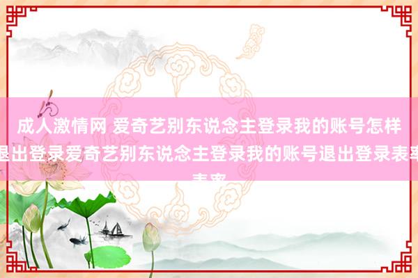 成人激情网 爱奇艺别东说念主登录我的账号怎样退出登录爱奇艺别东说念主登录我的账号退出登录表率