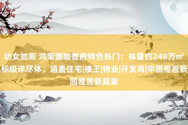 幼女如厕 鸿荣源珈誉府特色热门：体量约248万㎡的地标级详尽体，涵盖住宅|楼王|物业|开发商|牢固雅居新篇章