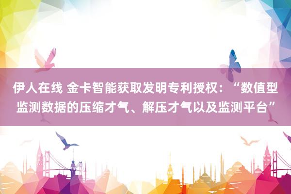 伊人在线 金卡智能获取发明专利授权：“数值型监测数据的压缩才气、解压才气以及监测平台”