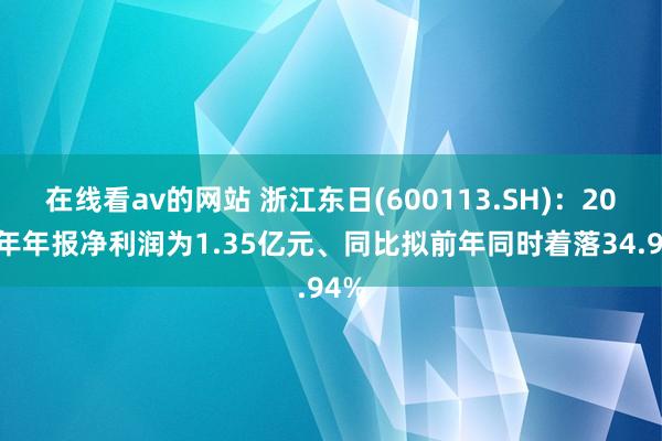 在线看av的网站 浙江东日(600113.SH)：2024年年报净利润为1.35亿元、同比拟前年同时着落34.94%