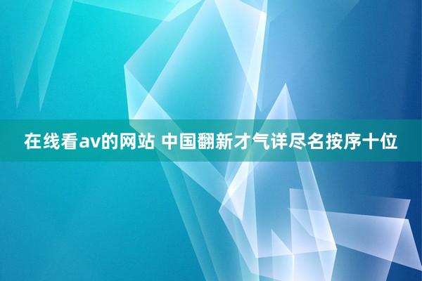 在线看av的网站 中国翻新才气详尽名按序十位