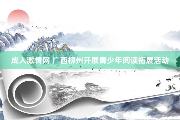 成人激情网 广西柳州开展青少年阅读拓展活动