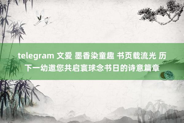 telegram 文爱 墨香染童趣 书页载流光 历下一幼邀您共启寰球念书日的诗意篇章