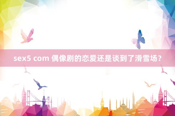 sex5 com 偶像剧的恋爱还是谈到了滑雪场？