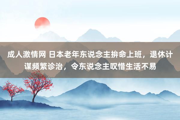 成人激情网 日本老年东说念主拚命上班，退休计谋频繁诊治，令东说念主叹惜生活不易