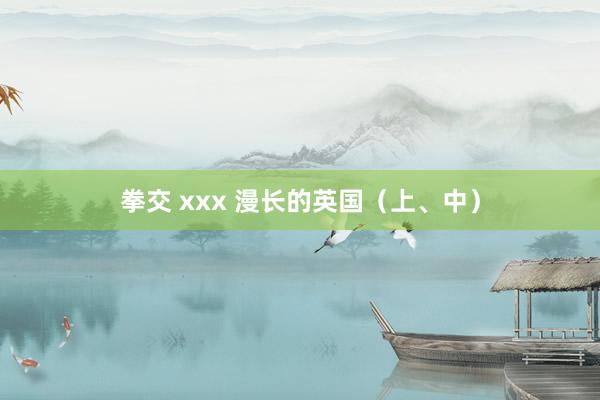 拳交 xxx 漫长的英国（上、中）