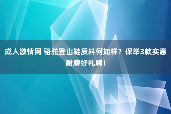 成人激情网 骆驼登山鞋质料何如样？保举3款实惠耐磨好礼聘！