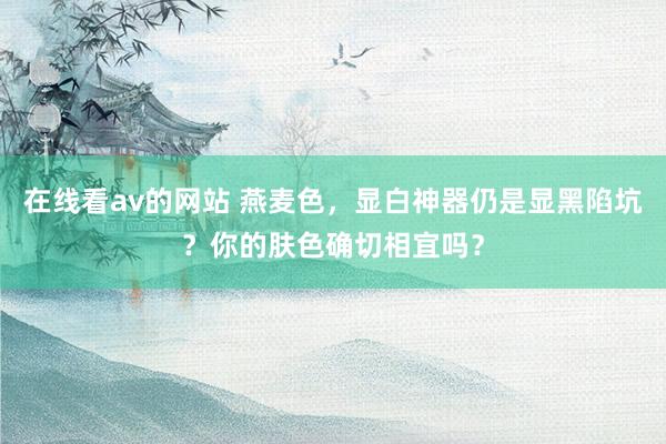 在线看av的网站 燕麦色，显白神器仍是显黑陷坑？你的肤色确切相宜吗？