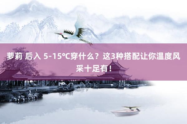 萝莉 后入 5-15℃穿什么？这3种搭配让你温度风采十足有！