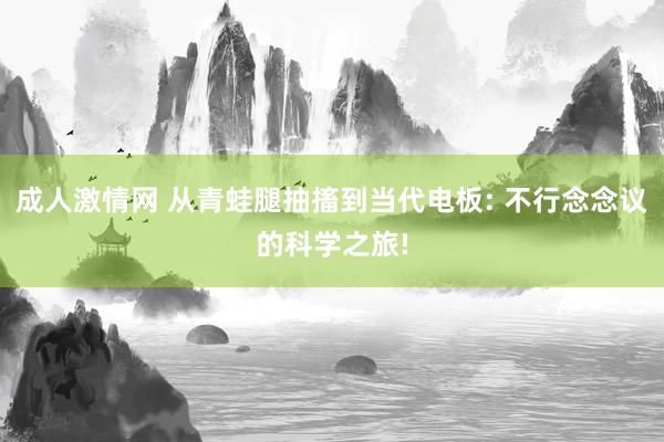 成人激情网 从青蛙腿抽搐到当代电板: 不行念念议的科学之旅!