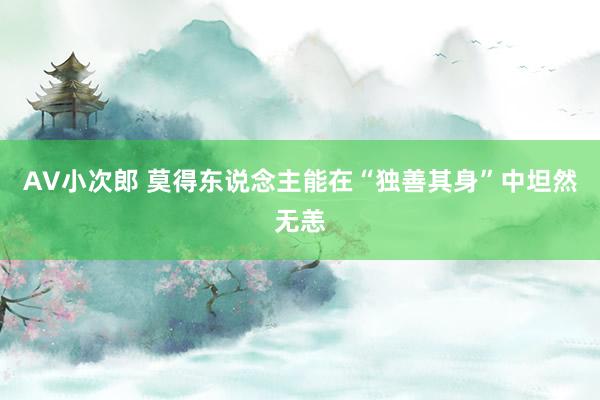 AV小次郎 莫得东说念主能在“独善其身”中坦然无恙