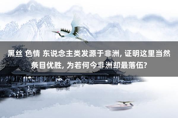 黑丝 色情 东说念主类发源于非洲， 证明这里当然条目优胜， 为若何今非洲却最落伍?
