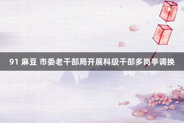 91 麻豆 市委老干部局开展科级干部多岗亭调换