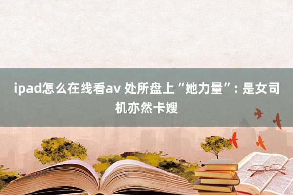 ipad怎么在线看av 处所盘上“她力量”: 是女司机亦然卡嫂