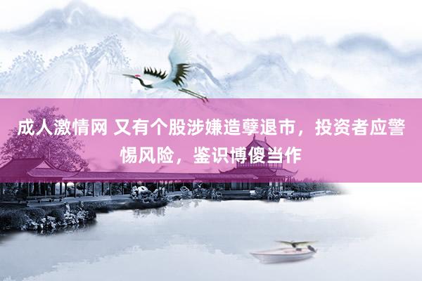 成人激情网 又有个股涉嫌造孽退市，投资者应警惕风险，鉴识博傻当作