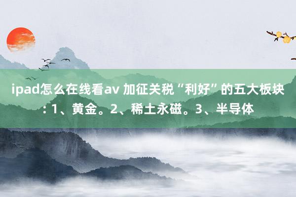 ipad怎么在线看av 加征关税“利好”的五大板块: 1、黄金。2、稀土永磁。3、半导体