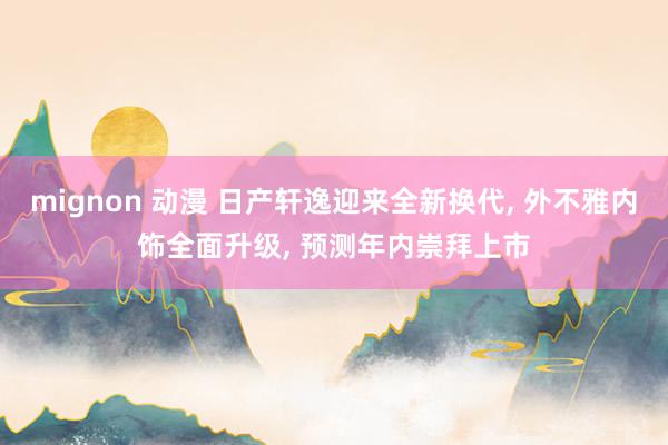 mignon 动漫 日产轩逸迎来全新换代， 外不雅内饰全面升级， 预测年内崇拜上市