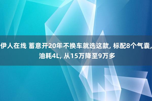伊人在线 蓄意开20年不换车就选这款， 标配8个气囊， 油耗4L， 从15万降至9万多