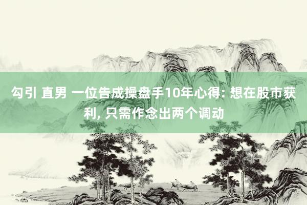 勾引 直男 一位告成操盘手10年心得: 想在股市获利， 只需作念出两个调动