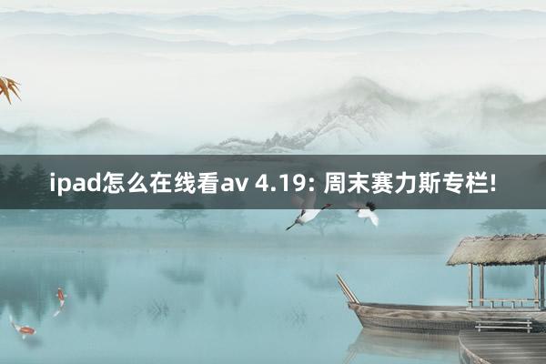 ipad怎么在线看av 4.19: 周末赛力斯专栏!