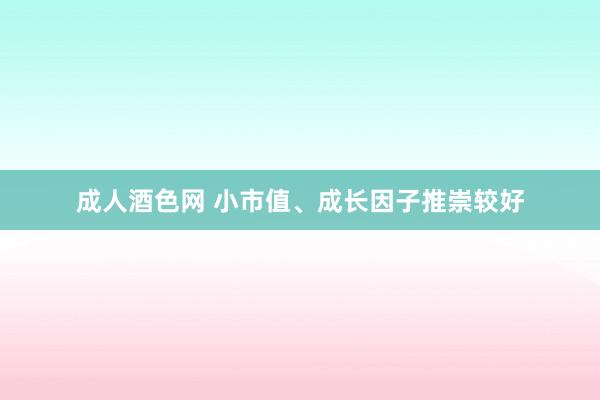 成人酒色网 小市值、成长因子推崇较好