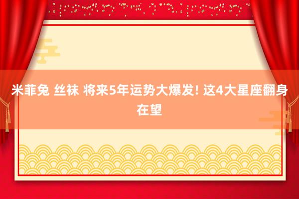 米菲兔 丝袜 将来5年运势大爆发! 这4大星座翻身在望