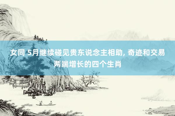 女同 5月继续碰见贵东说念主相助， 奇迹和交易两端增长的四个生肖