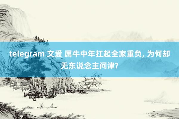 telegram 文爱 属牛中年扛起全家重负， 为何却无东说念主问津?