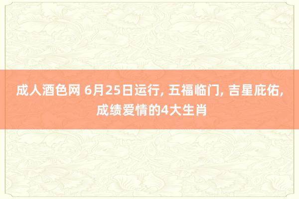 成人酒色网 6月25日运行， 五福临门， 吉星庇佑， 成绩爱情的4大生肖