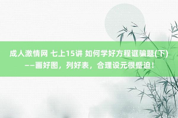 成人激情网 七上15讲 如何学好方程诓骗题(下)——画好图，列好表，合理设元很蹙迫！
