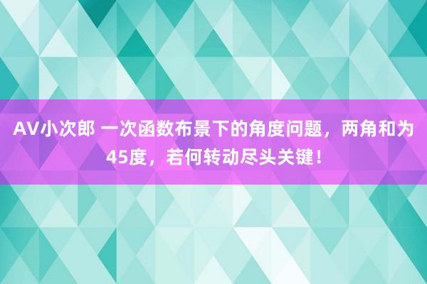 AV小次郎 一次函数布景下的角度问题，两角和为45度，若何转动尽头关键！