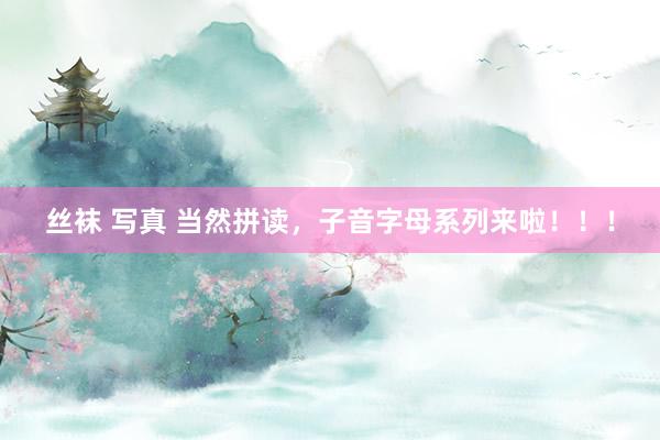 丝袜 写真 当然拼读，子音字母系列来啦！！！