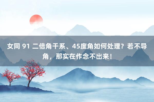 女同 91 二倍角干系、45度角如何处理？若不导角，那实在作念不出来！