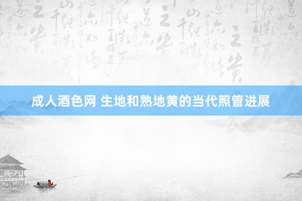成人酒色网 生地和熟地黄的当代照管进展